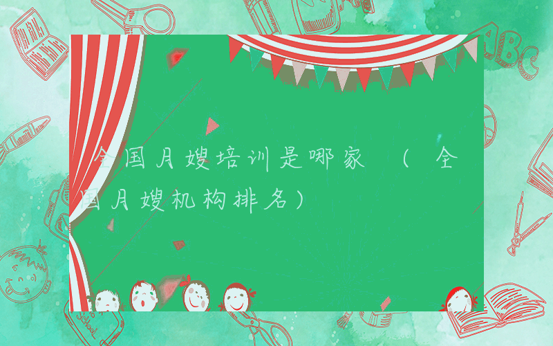 全国月嫂培训是哪家 (全国月嫂机构排名)